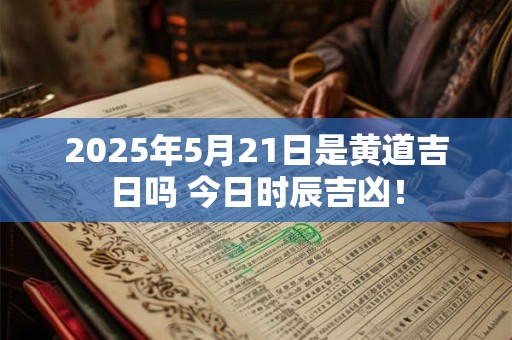 2025年5月21日是黄道吉日吗 今日时辰吉凶！