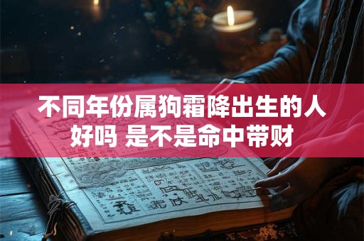 不同年份属狗霜降出生的人好吗 是不是命中带财 不同年份属狗霜降出生的人好吗 是不是命中带财