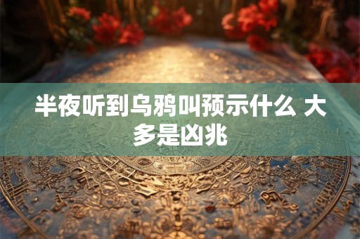 半夜听到乌鸦叫预示什么 大多是凶兆