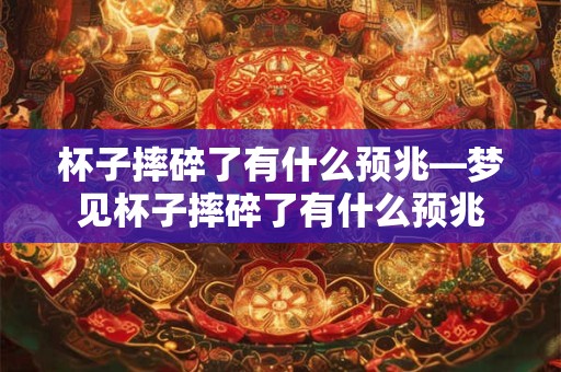 杯子摔碎了有什么预兆—梦见杯子摔碎了有什么预兆