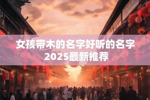 女孩带木的名字好听的名字 2025最新推荐