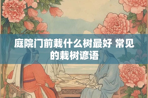 庭院门前栽什么树最好 常见的栽树谚语