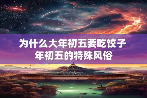 为什么大年初五要吃饺子 年初五的特殊风俗 为什么大年初五要吃饺子 年初五的特殊风俗