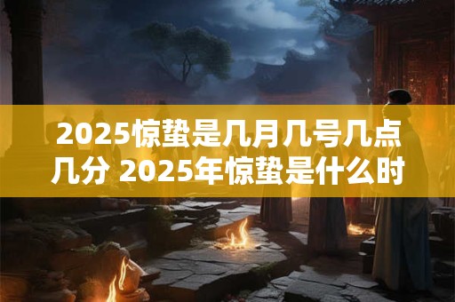 2025惊蛰是几月几号几点几分 2025年惊蛰是什么时候