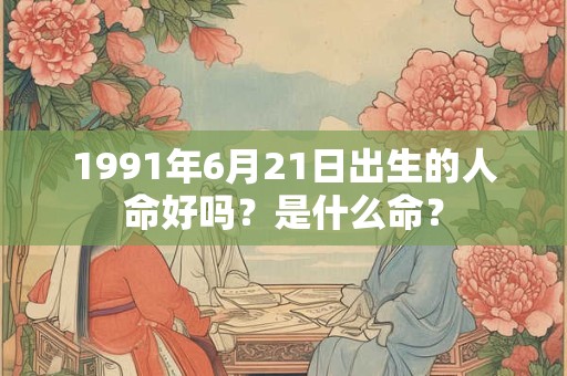 1991年6月21日出生的人命好吗？是什么命？
