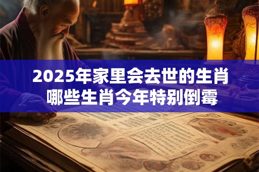 2025年家里会去世的生肖 哪些生肖今年特别倒霉 2025年家里会去世的生肖 哪些生肖今年特别倒霉