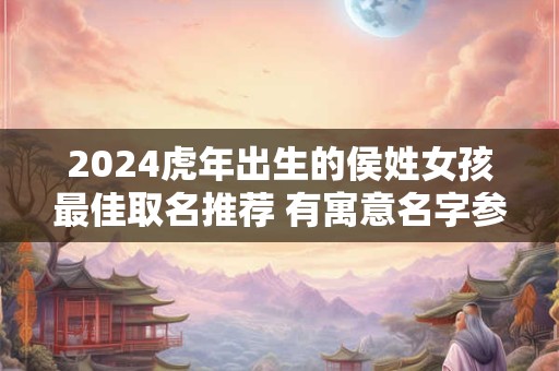 2024虎年出生的侯姓女孩最佳取名推荐 有寓意名字参考
