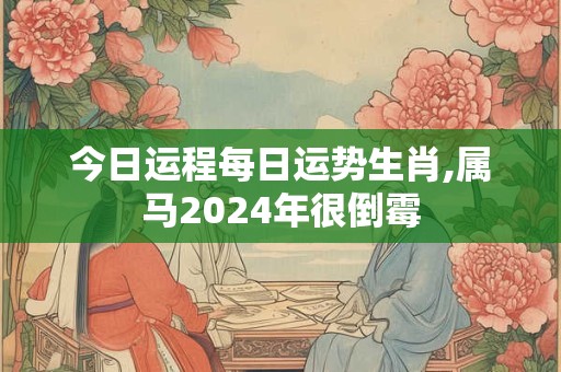 今日运程每日运势生肖,属马2024年很倒霉
