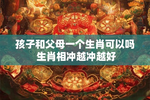 孩子和父母一个生肖可以吗 生肖相冲越冲越好