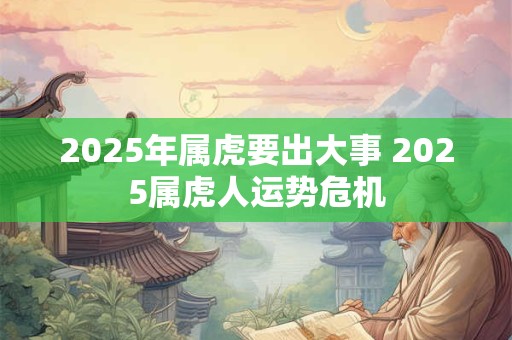 2025年属虎要出大事 2025属虎人运势危机