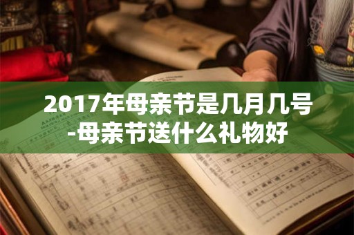 2017年母亲节是几月几号-母亲节送什么礼物好 2017年母亲节是几月几号-母亲节送什么礼物好
