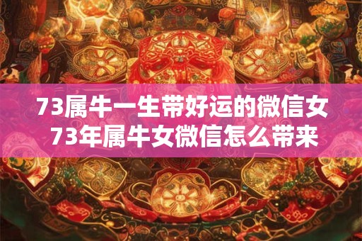 详细阅读:73属牛一生带好运的微信女 73年属牛女微信怎么带来好运 73属牛一生带好运的微信女 73年属牛女微信怎么带来好运
