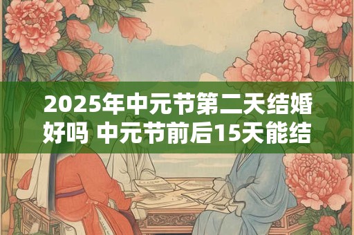 2025年中元节第二天结婚好吗 中元节前后15天能结婚吗