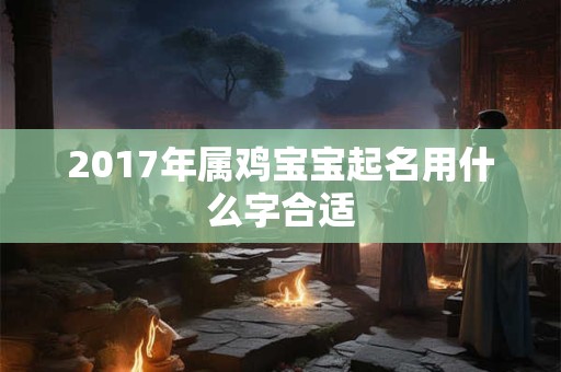 2017年属鸡宝宝起名用什么字合适