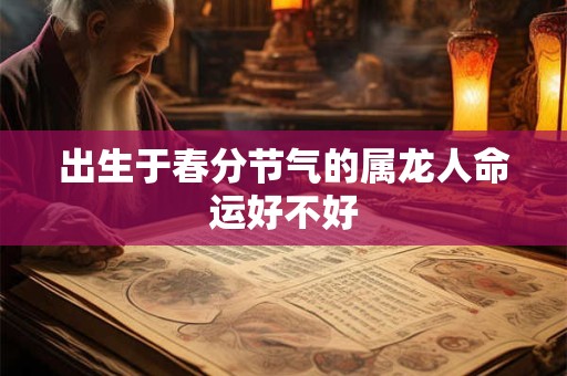 出生于春分节气的属龙人命运好不好
