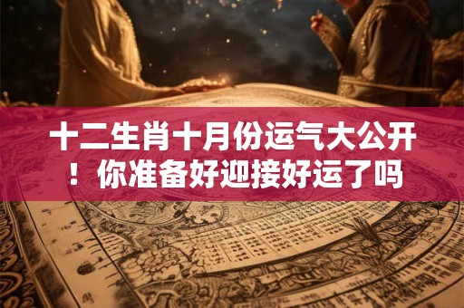 十二生肖十月份运气大公开!你准备好迎接好运了吗 十二生肖十月份运气大公开!你准备好迎接好运了吗
