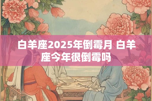 白羊座2025年倒霉月 白羊座今年很倒霉吗