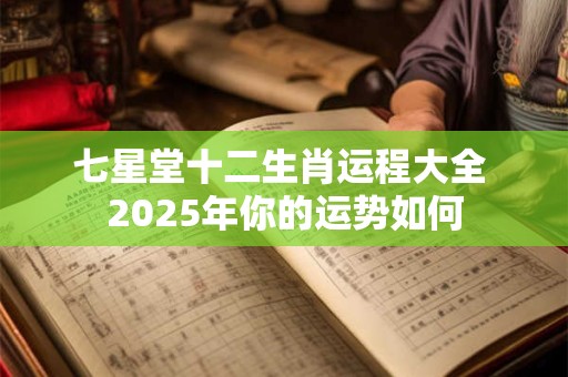 详细阅读:七星堂十二生肖运程大全 2025年你的运势如何 七星堂十二生肖运程大全 2025年你的运势如何