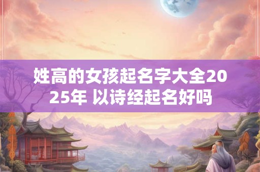 姓高的女孩起名字大全2025年 以诗经起名好吗