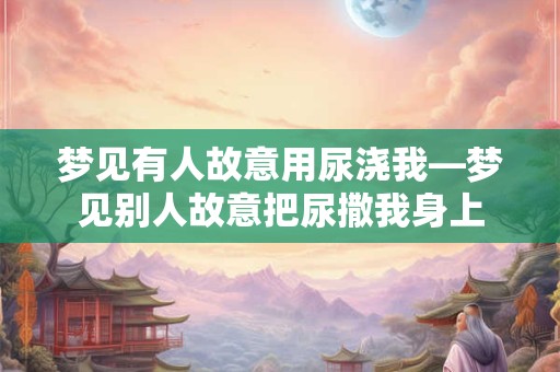 梦见有人故意用尿浇我—梦见别人故意把尿撒我身上