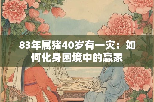 83年属猪40岁有一灾：如何化身困境中的赢家