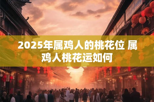 2025年属鸡人的桃花位 属鸡人桃花运如何 2025年属鸡人的桃花位 属鸡人桃花运如何