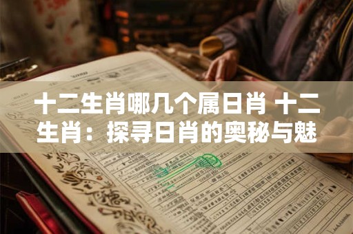 十二生肖哪几个属日肖 十二生肖：探寻日肖的奥秘与魅力