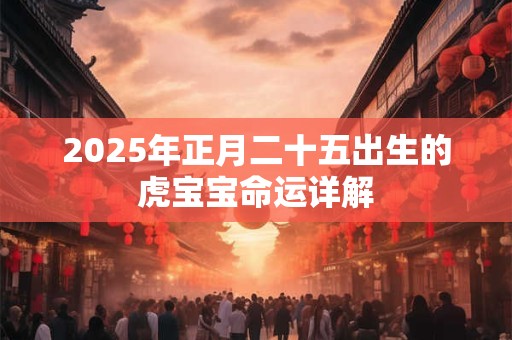 2025年正月二十五出生的虎宝宝命运详解 2025年正月二十五出生的虎宝宝命运详解