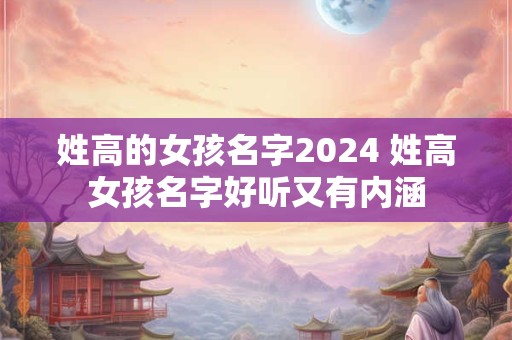 姓高的女孩名字2024 姓高女孩名字好听又有内涵