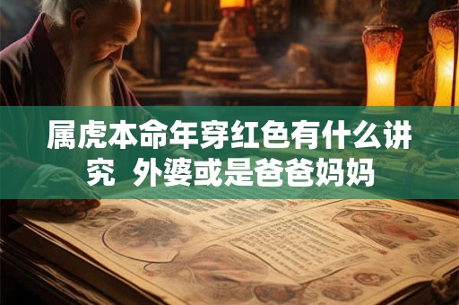 详细阅读:属虎本命年穿红色有什么讲究 外婆或是爸爸妈妈 属虎本命年穿红色有什么讲究 外婆或是爸爸妈妈