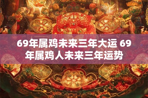 69年属鸡未来三年大运 69年属鸡人未来三年运势