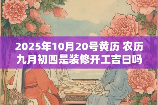 2025年10月20号黄历 农历九月初四是装修开工吉日吗