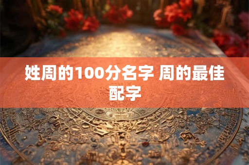 姓周的100分名字 周的最佳配字 姓周的100分名字 周的最佳配字