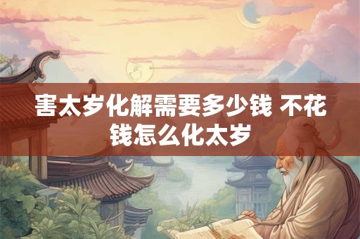 害太岁化解需要多少钱 不花钱怎么化太岁