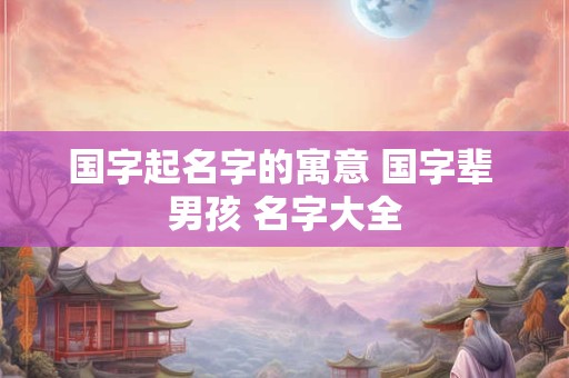 国字起名字的寓意 国字辈 男孩 名字大全