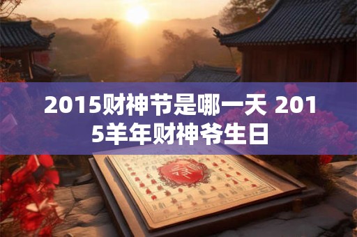 2015财神节是哪一天 2015羊年财神爷生日 2015财神节是哪一天 2015羊年财神爷生日