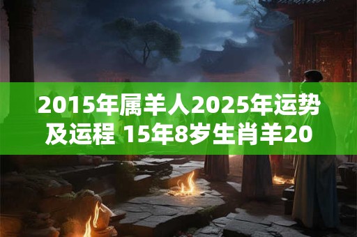 2015年属羊人2025年运势及运程 15年8岁生肖羊2025年每月运势