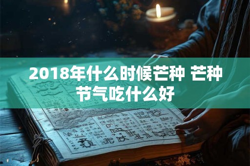 2018年什么时候芒种 芒种节气吃什么好