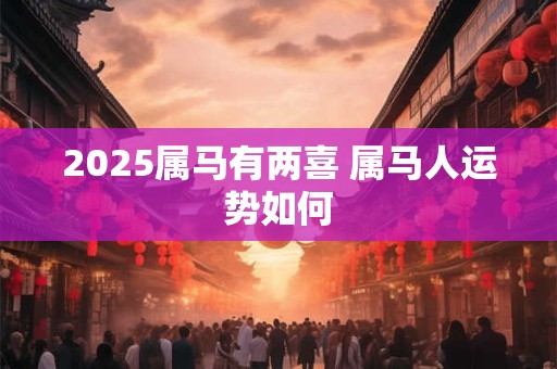 2025属马有两喜 属马人运势如何