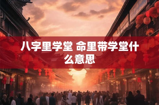 八字里学堂 命里带学堂什么意思