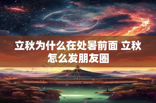 立秋为什么在处暑前面 立秋怎么发朋友圈 立秋为什么在处暑前面 立秋怎么发朋友圈