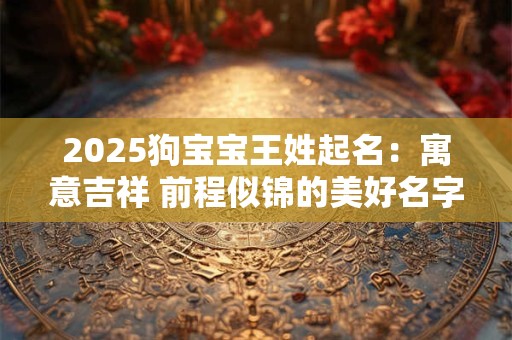 2025狗宝宝王姓起名：寓意吉祥 前程似锦的美好名字