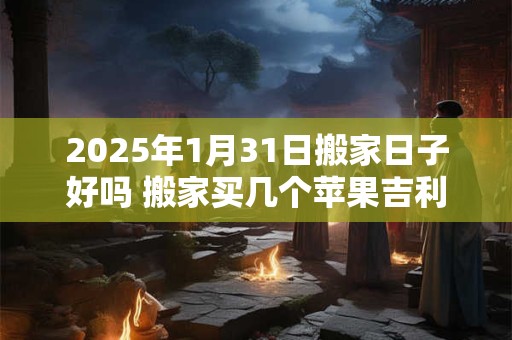 2025年1月31日搬家日子好吗 搬家买几个苹果吉利