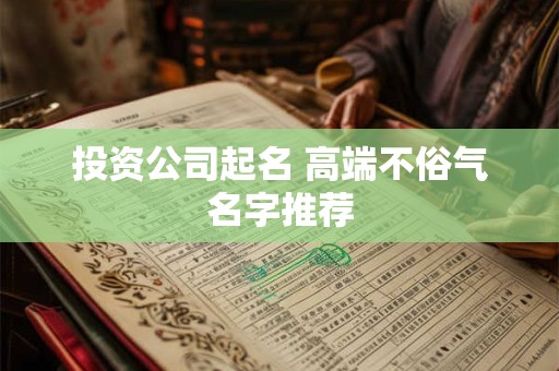 投资公司起名 高端不俗气名字推荐 投资公司起名 高端不俗气名字推荐