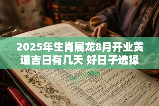2025年生肖属龙8月开业黄道吉日有几天 好日子选择看八字