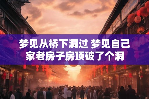 梦见从桥下洞过 梦见自己家老房子房顶破了个洞