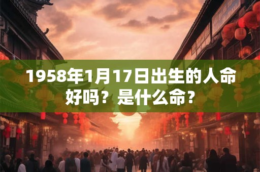 1958年1月17日出生的人命好吗？是什么命？