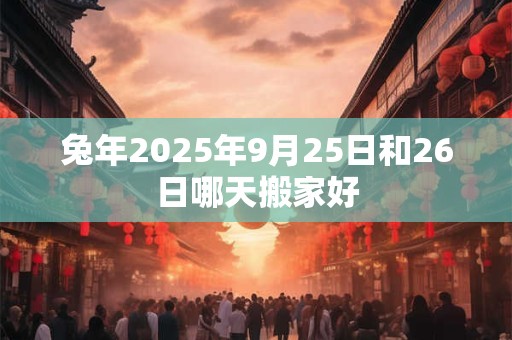 兔年2025年9月25日和26日哪天搬家好