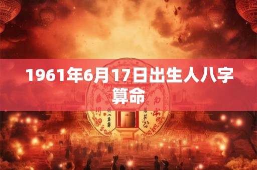 1961年6月17日出生人八字算命