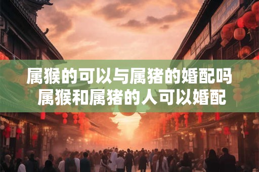 属猴的可以与属猪的婚配吗 属猴和属猪的人可以婚配吗 属猴的可以与属猪的婚配吗 属猴和属猪的人可以婚配吗